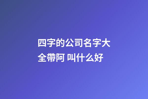 四字的公司名字大全帶阿 叫什么好-第1張-公司起名-玄機派